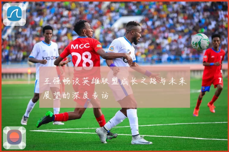 王强畅谈英雄联盟成长之路与未来展望的深度专访