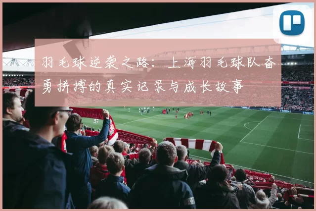 羽毛球逆袭之路：上海羽毛球队奋勇拼搏的真实记录与成长故事