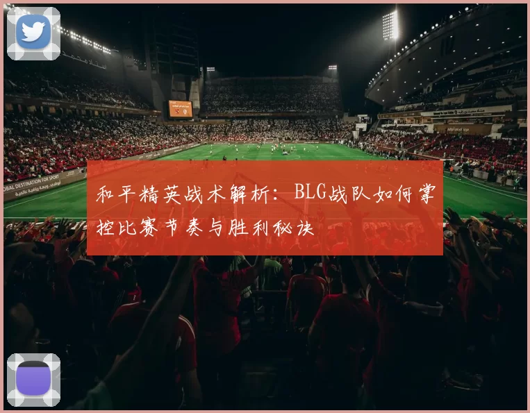 和平精英战术解析：BLG战队如何掌控比赛节奏与胜利秘诀