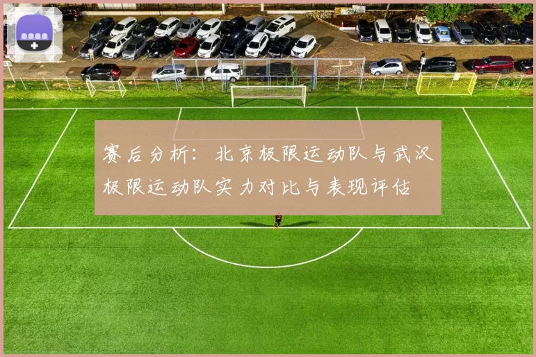 赛后分析：北京极限运动队与武汉极限运动队实力对比与表现评估