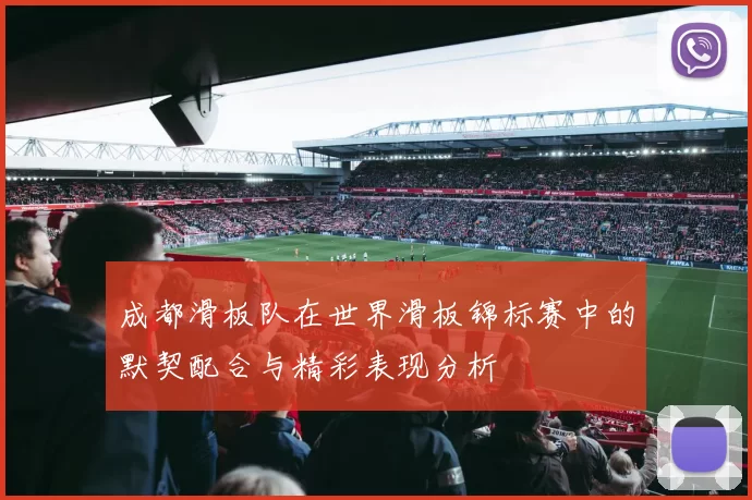 成都滑板队在世界滑板锦标赛中的默契配合与精彩表现分析