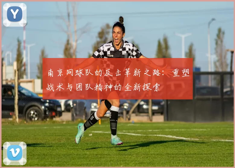 南京网球队的反击革新之路：重塑战术与团队精神的全新探索