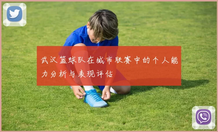 武汉篮球队在城市联赛中的个人能力分析与表现评估