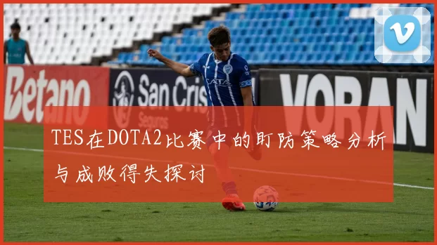 TES在DOTA2比赛中的盯防策略分析与成败得失探讨