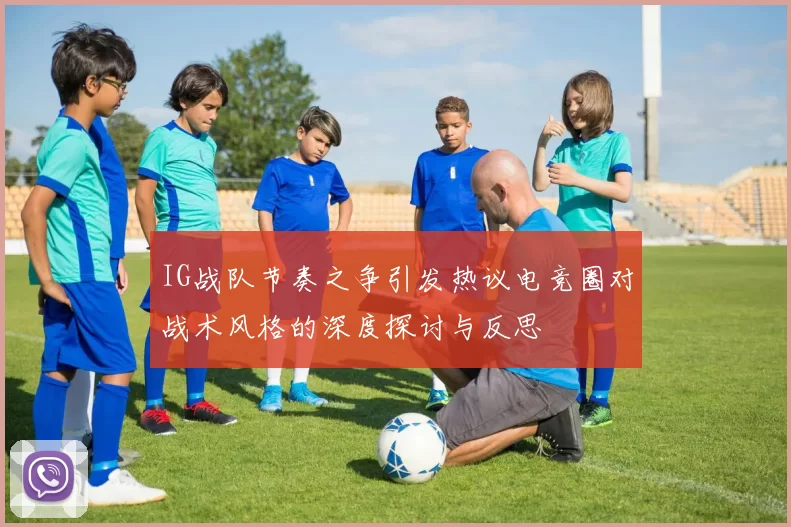 IG战队节奏之争引发热议电竞圈对战术风格的深度探讨与反思