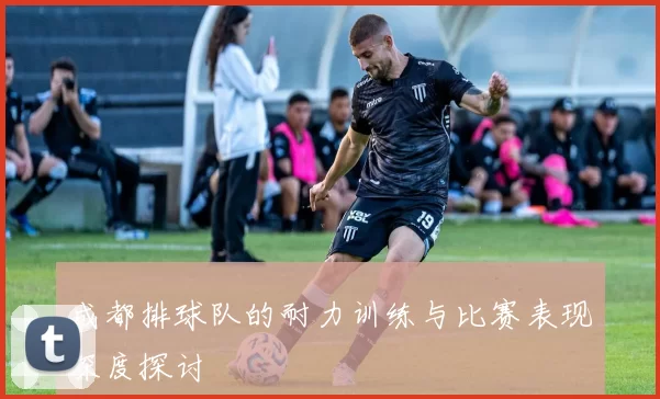 成都排球队的耐力训练与比赛表现深度探讨
