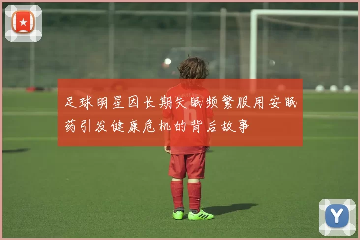 足球明星因长期失眠频繁服用安眠药引发健康危机的背后故事