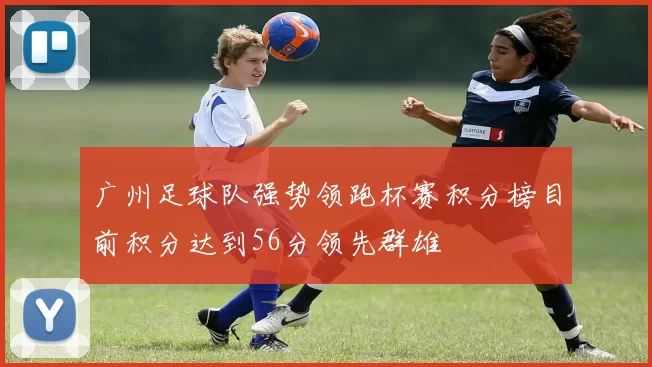 广州足球队强势领跑杯赛积分榜目前积分达到56分领先群雄