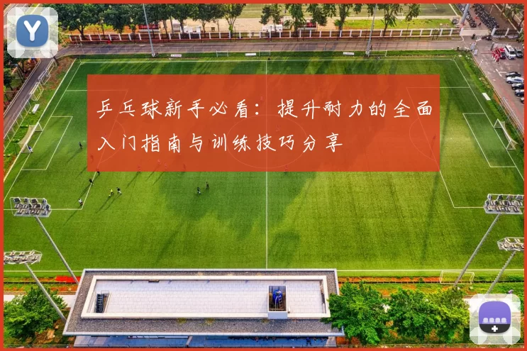 乒乓球新手必看：提升耐力的全面入门指南与训练技巧分享