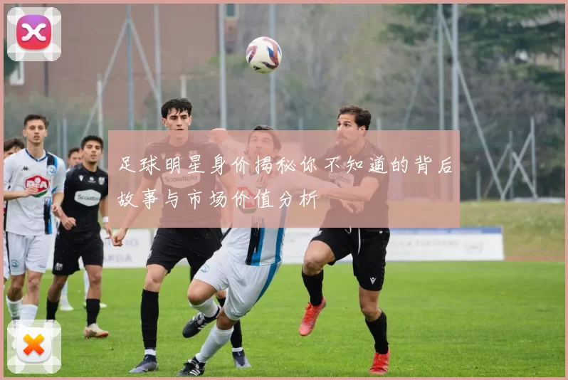 足球明星身价揭秘你不知道的背后故事与市场价值分析