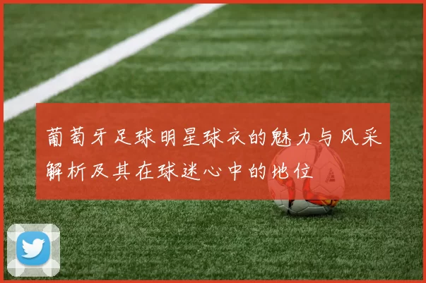 葡萄牙足球明星球衣的魅力与风采解析及其在球迷心中的地位