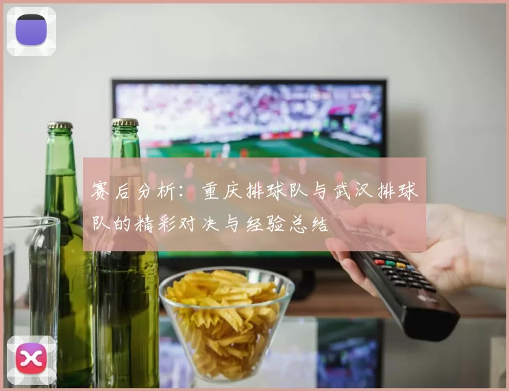 赛后分析：重庆排球队与武汉排球队的精彩对决与经验总结