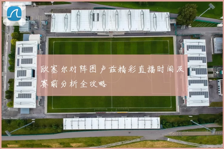 欧塞尔对阵图卢兹精彩直播时间及赛前分析全攻略