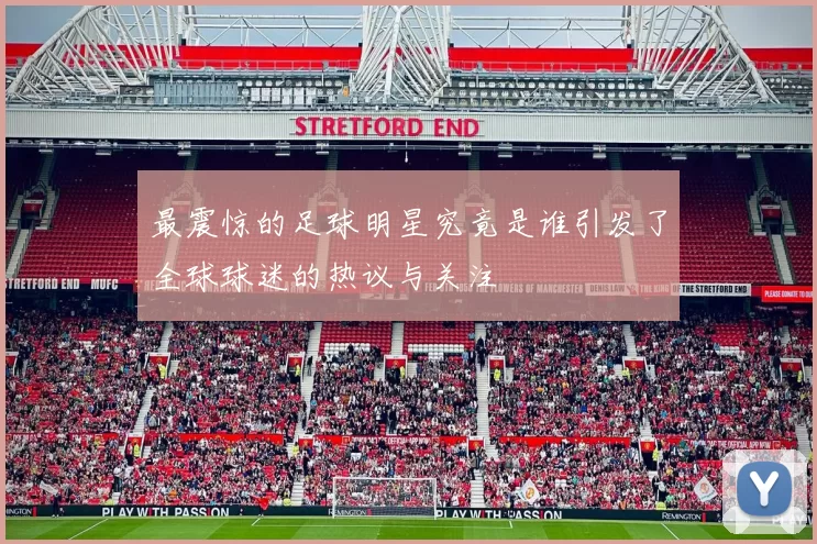 最震惊的足球明星究竟是谁引发了全球球迷的热议与关注