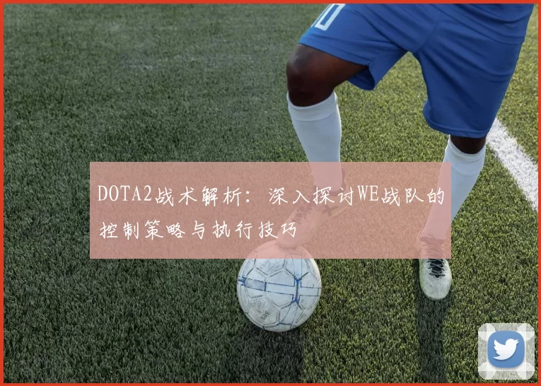DOTA2战术解析：深入探讨WE战队的控制策略与执行技巧