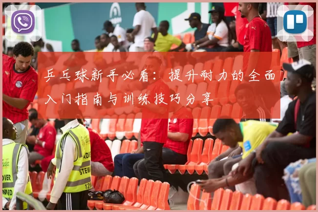 乒乓球新手必看：提升耐力的全面入门指南与训练技巧分享