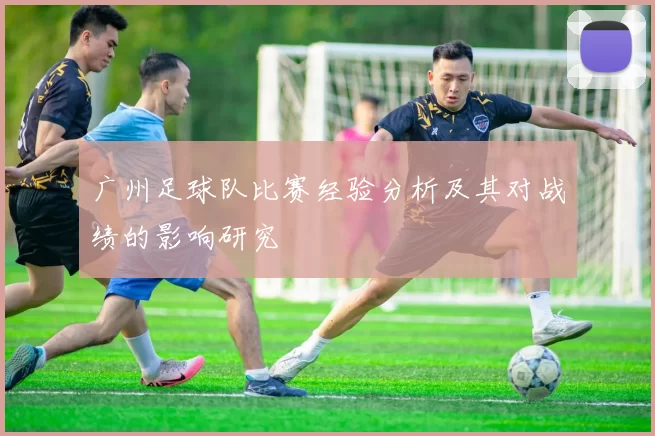 广州足球队比赛经验分析及其对战绩的影响研究
