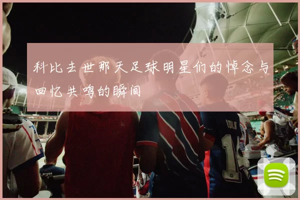 科比去世那天足球明星们的悼念与回忆共鸣的瞬间