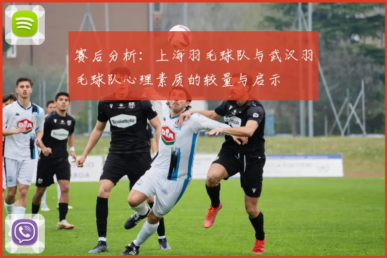 赛后分析：上海羽毛球队与武汉羽毛球队心理素质的较量与启示