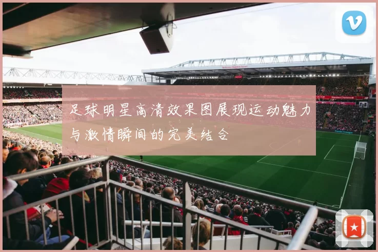 足球明星高清效果图展现运动魅力与激情瞬间的完美结合