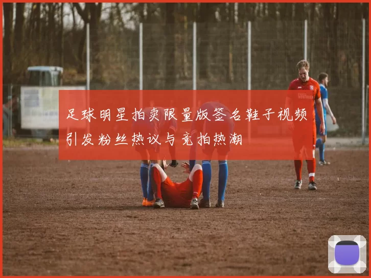 足球明星拍卖限量版签名鞋子视频引发粉丝热议与竞拍热潮