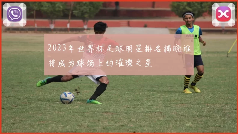2023年世界杯足球明星排名揭晓谁将成为球场上的璀璨之星