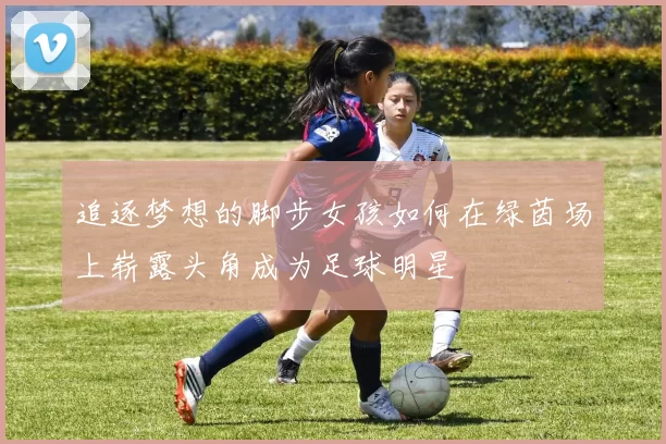 追逐梦想的脚步女孩如何在绿茵场上崭露头角成为足球明星