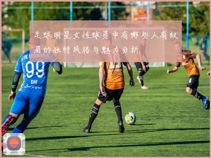 足球明星女性球员中有哪些人有纹眉的独特风格与魅力分析