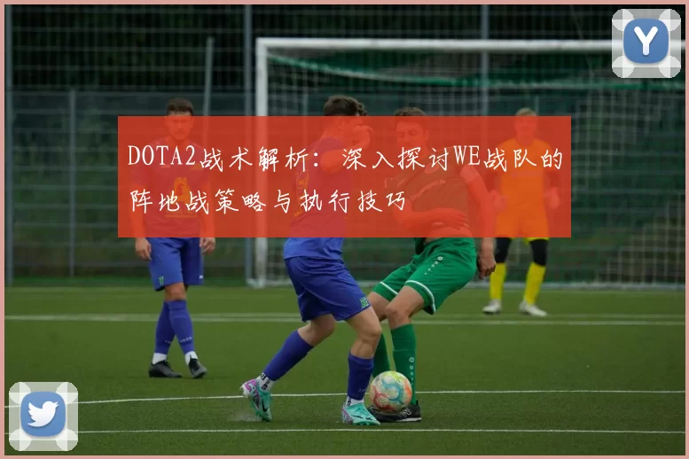 DOTA2战术解析：深入探讨WE战队的阵地战策略与执行技巧