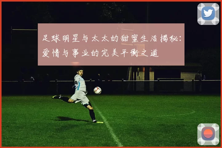 足球明星与太太的甜蜜生活揭秘：爱情与事业的完美平衡之道