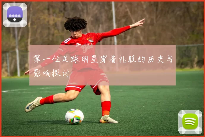 第一位足球明星穿着礼服的历史与影响探讨