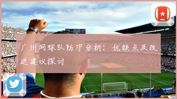 广州网球队防守分析：优缺点及改进建议探讨