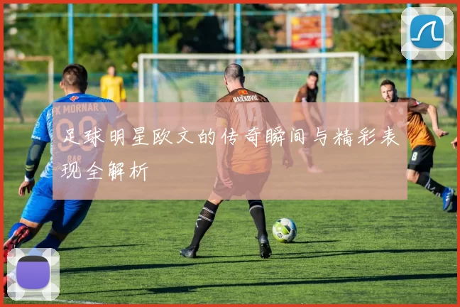 足球明星欧文的传奇瞬间与精彩表现全解析