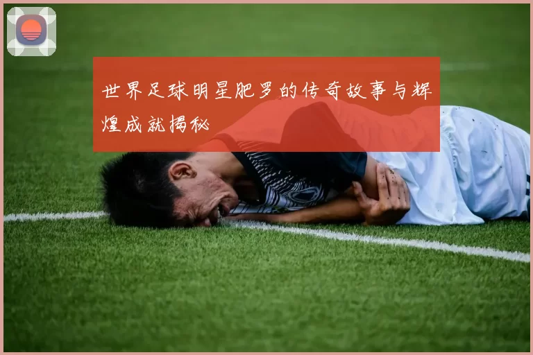 世界足球明星肥罗的传奇故事与辉煌成就揭秘
