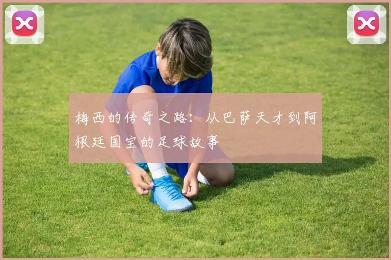 梅西的传奇之路：从巴萨天才到阿根廷国宝的足球故事