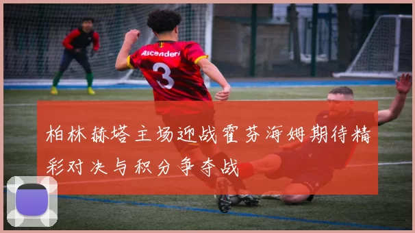 柏林赫塔主场迎战霍芬海姆期待精彩对决与积分争夺战