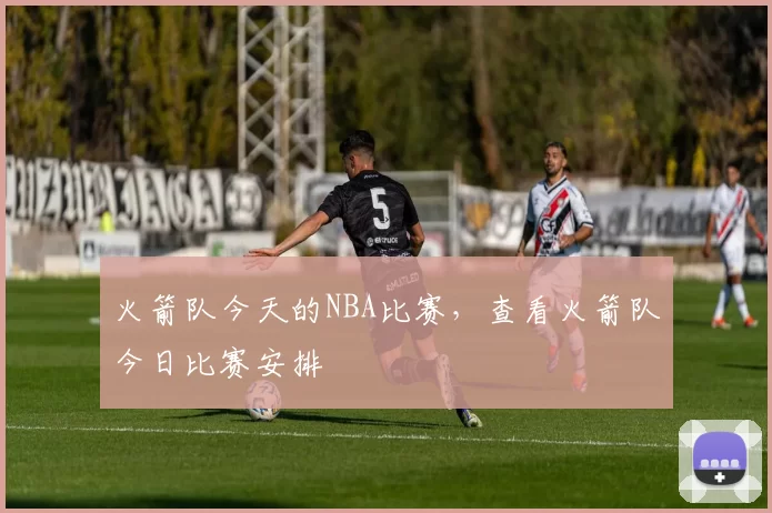 火箭队今天的NBA比赛，查看火箭队今日比赛安排
