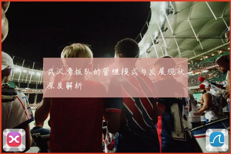 武汉滑板队的管理模式与发展现状深度解析