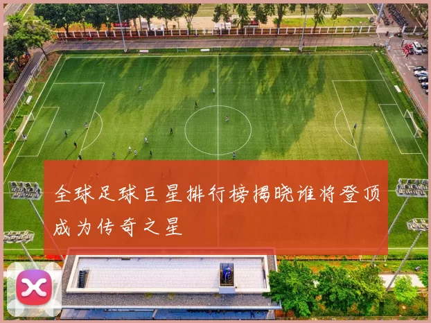 全球足球巨星排行榜揭晓谁将登顶成为传奇之星