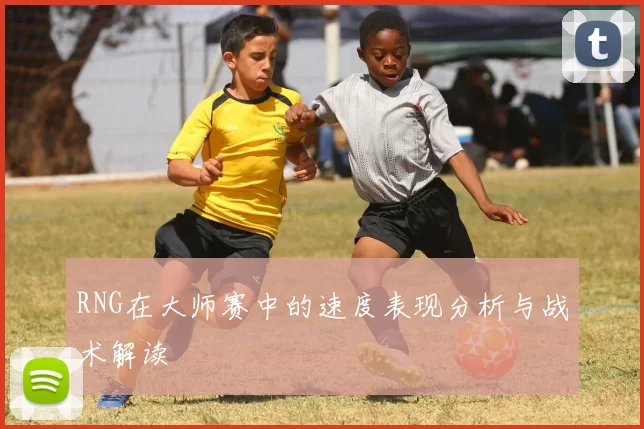 RNG在大师赛中的速度表现分析与战术解读