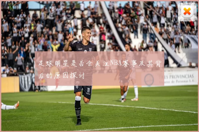 足球明星是否会关注NBA赛事及其背后的原因探讨