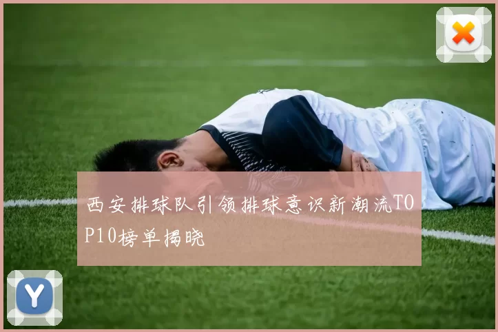 西安排球队引领排球意识新潮流TOP10榜单揭晓