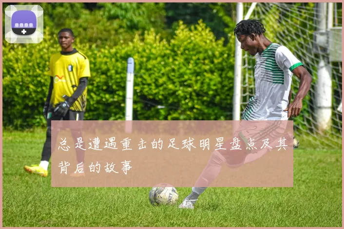 总是遭遇重击的足球明星盘点及其背后的故事