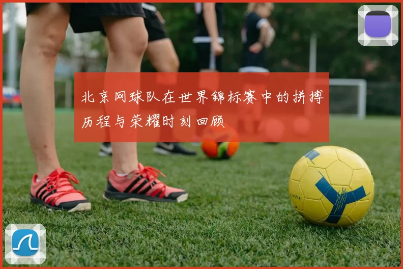 北京网球队在世界锦标赛中的拼搏历程与荣耀时刻回顾