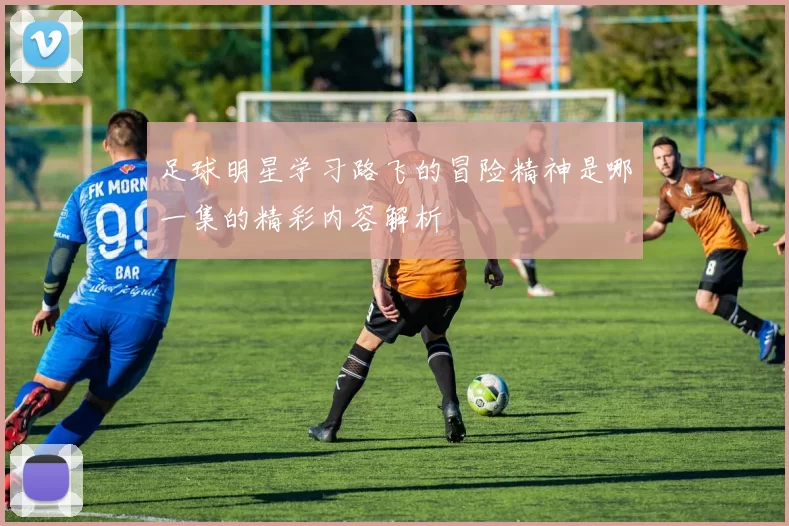 足球明星学习路飞的冒险精神是哪一集的精彩内容解析