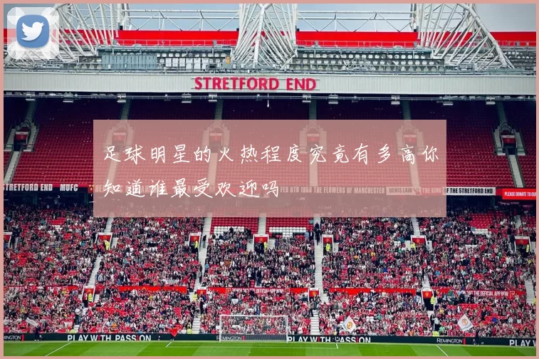 足球明星的火热程度究竟有多高你知道谁最受欢迎吗
