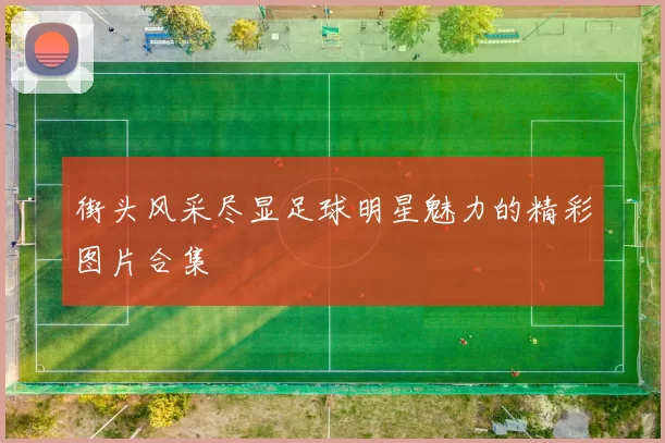 街头风采尽显足球明星魅力的精彩图片合集
