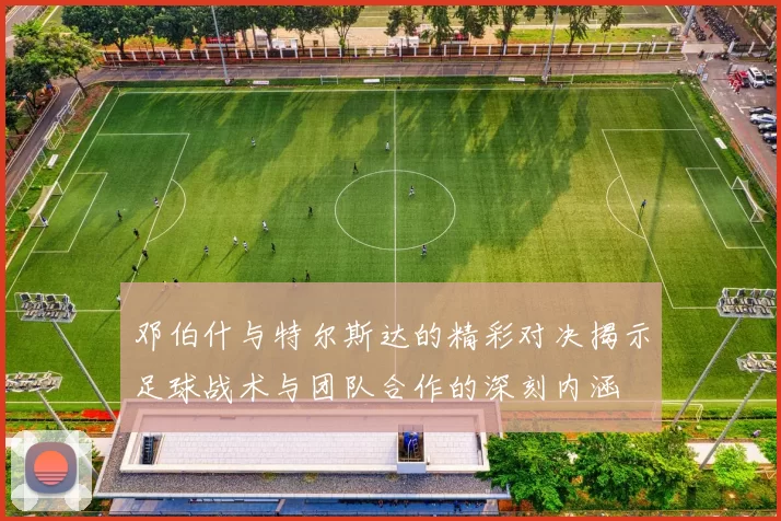 邓伯什与特尔斯达的精彩对决揭示足球战术与团队合作的深刻内涵