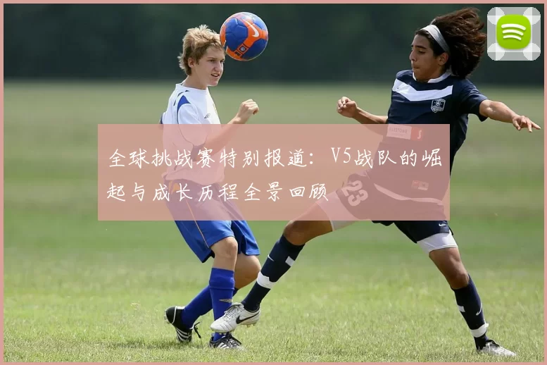 全球挑战赛特别报道：V5战队的崛起与成长历程全景回顾