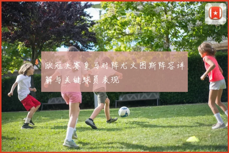 欧冠决赛皇马对阵尤文图斯阵容详解与关键球员表现